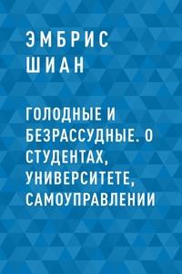 Голодные и безрассудные. О студентах, университете, самоуправлении - Эмбрис Шиан