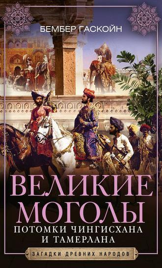 Великие Моголы. Потомки Чингисхана и Тамерлана - Бембер Гаскойн