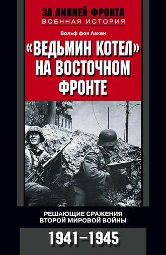 «Ведьмин котел» на Восточном фронте. Решающие сражения Второй мировой войны. 1941-1945 - Вольф Аакен