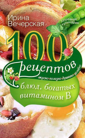 100 рецептов блюд, богатых витамином В. Вкусно, полезно, душевно, целебно, Hörbuch Ирины Вечерской. ISDN6088846
