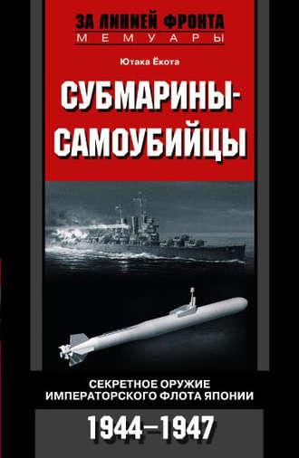 Субмарины-самоубийцы. Секретное оружие Императорского флота Японии. 1944-1947 - Ютака Ёкота