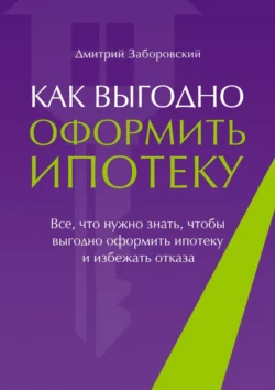 Как выгодно оформить ипотеку. Все, что нужно знать, чтобы выгодно оформить ипотеку и избежать отказа, audiobook Дмитрия Заборовского. ISDN60969523