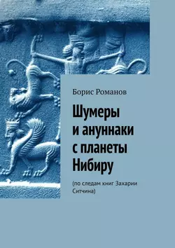 Шумеры и ануннаки с планеты Нибиру. По следам книг Захарии Ситчина - Борис Романов