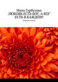 Любовь есть бог, а бог есть в каждом! Сборник стихов - Инна Гарбузова