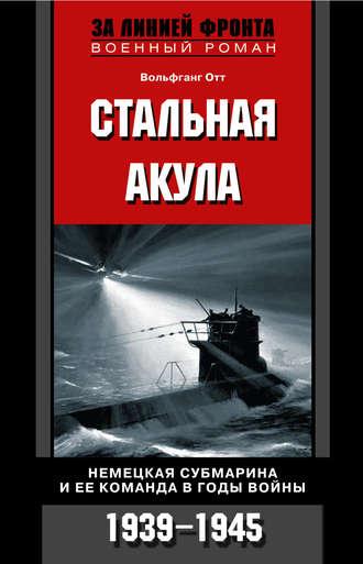 Стальная акула. Немецкая субмарина и ее команда в годы войны. 1939-1945 - Вольфганг Отт