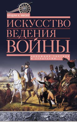 Искусство ведения войны. Эволюция тактики и стратегии - Брэдли Фиске