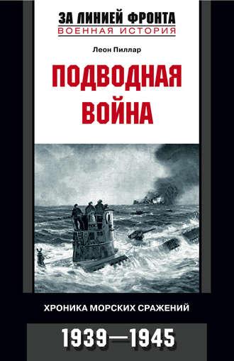 Подводная война. Хроника морских сражений. 1939-1945 - Леон Пиллар