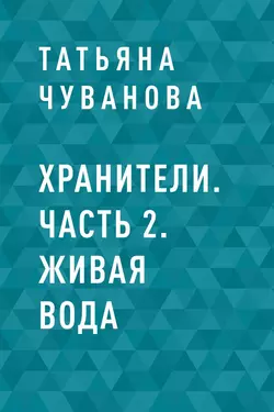 Хранители. Часть 2. Живая вода - Татьяна Чуванова