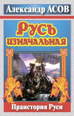 Русь изначальная. Праистория Руси - Александр Асов