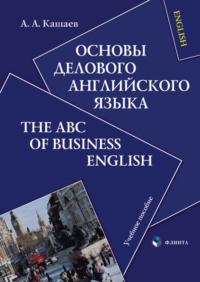 Основы делового английского языка. The ABC of Business English. Учебное пособие - Андрей Кашаев