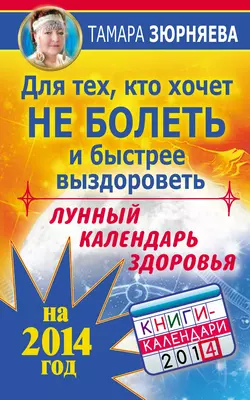 Для тех, кто хочет не болеть и быстрее выздороветь. Лунный календарь здоровья на 2014 год - Тамара Зюрняева