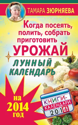 Когда посеять, полить, собрать, приготовить урожай. Лунный календарь на 2014 год - Тамара Зюрняева