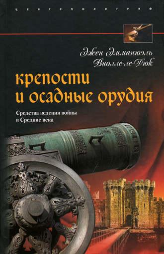 Крепости и осадные орудия. Средства ведения войны в Средние века - Эжен Виолле-ле-Дюк