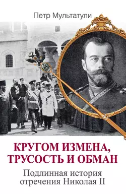 Кругом измена, трусость и обман. Подлинная история отречения Николая II - Петр Мультатули