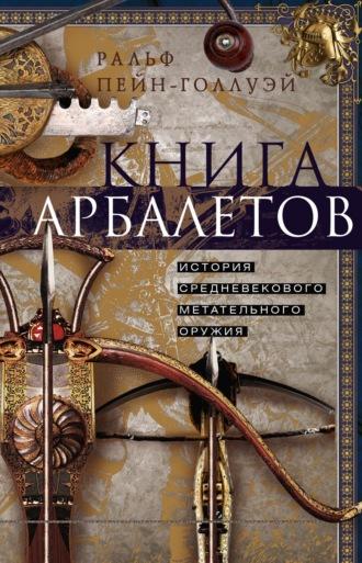 Книга арбалетов. История средневекового метательного оружия - Ральф Пейн-Голлуэй