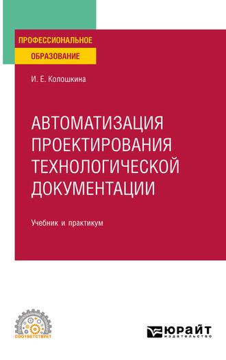 Автоматизация проектирования технологической документации. Учебник и практикум для СПО - Инна Колошкина