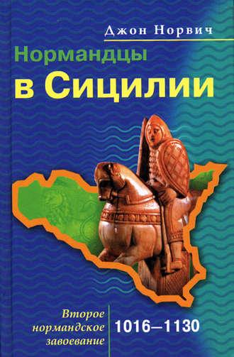 Нормандцы в Сицилии. Второе нормандское завоевание. 1016-1130 - Джон Норвич