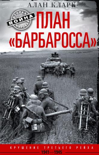 План «Барбаросса». Крушение Третьего рейха. 1941-1945 - Алан Кларк