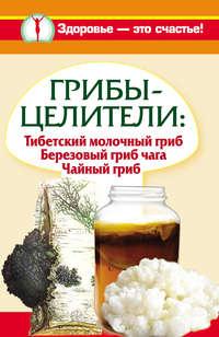 Грибы-целители. Тибетский молочный гриб. Березовый гриб чага. Чайный гриб, Hörbuch Анны Чудновой. ISDN6184023