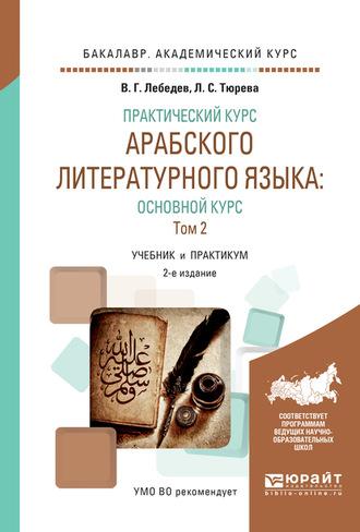 Практический курс арабского литературного языка: основной курс в 2 т. Т. 2 2-е изд., испр. и доп. Учебник и практикум для академического бакалавриата - Виталий Лебедев