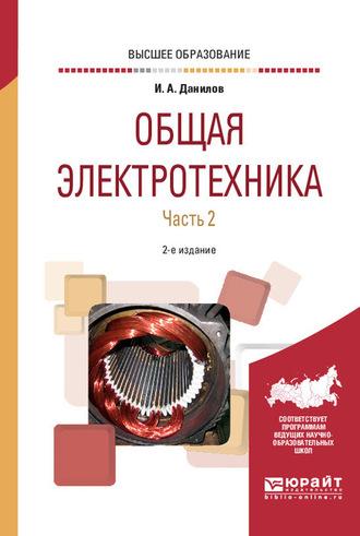 Общая электротехника в 2 ч. Часть 2 2-е изд., испр. и доп. Учебное пособие для вузов - Илья Данилов