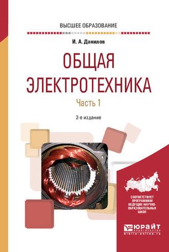 Общая электротехника в 2 ч. Часть 1 2-е изд., испр. и доп. Учебное пособие для вузов - Илья Данилов