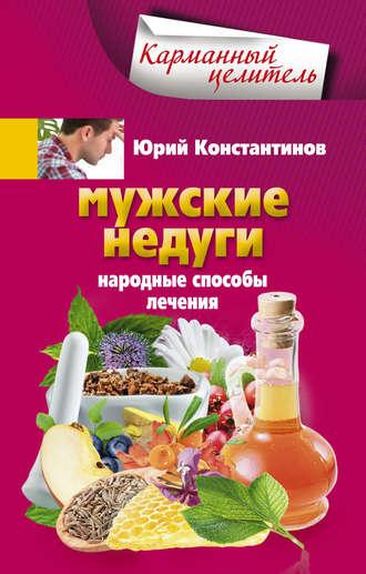 Мужские недуги. Народные способы лечения - Юрий Константинов