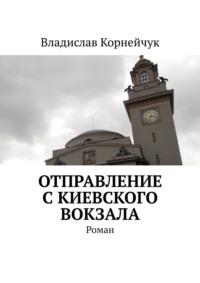 Отправление с Киевского вокзала. Роман - Владислав Корнейчук