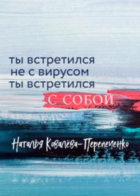 Ты встретился не с вирусом. Ты встретился с собой - Наталья Ковалёва-Перепеченко