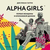 Alpha Girls. Первые женщины в Кремниевой долине, książka audio Джулиана Гатри. ISDN62974062