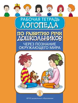 Рабочая тетрадь логопеда по развитию речи дошкольников через познание окружающего мира - Сборник