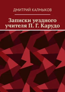 Записки уездного учителя П. Г. Карудо - Дмитрий Калмыков