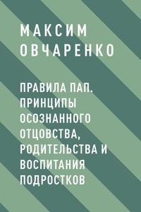 Правила Пап. Принципы осознанного отцовства, родительства и воспитания подростков - Максим Овчаренко