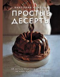 Простые десерты. 48 легких рецептов, для которых не надо быть кондитером - Виктория Исакова