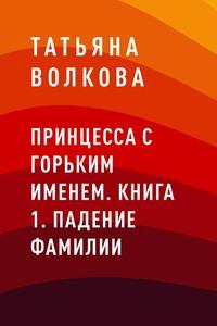 Принцесса с горьким именем. Книга 1. Падение фамилии - Татьяна Волкова