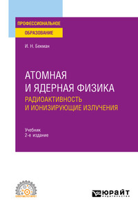 Атомная и ядерная физика: радиоактивность и ионизирующие излучения 2-е изд., испр. и доп. Учебник для СПО - Игорь Бекман