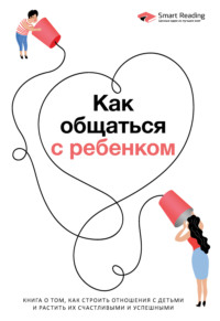 Как общаться с ребенком. Книга о том, как строить отношения с детьми и растить их счастливыми и успешными - Smart Reading