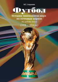 Футбол. История чемпионатов мира на почтовых марках. На рубеже веков (1978 – 2014 гг.) - Виктор Ларшин