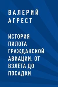 История пилота гражданской авиации. От взлёта до посадки - Валерий Агрест