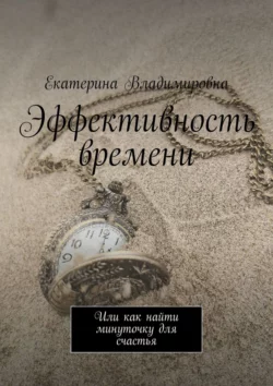 Эффективность времени. Или как найти минуточку для счастья - Екатерина Владимировна