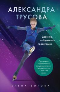 Александра Трусова. Девочка, победившая гравитацию - Елена Зотова