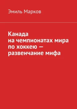 Канада на чемпионатах мира по хоккею – развенчание мифа, аудиокнига Эмиля Маркова. ISDN63077468