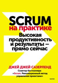 Scrum на практике. Высокая продуктивность и результаты – прямо сейчас - Джей Сазерленд