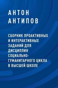 Сборник проактивных и интерактивных заданий для дисциплин социально-гуманитарного цикла в высшей школе - Антон Антипов