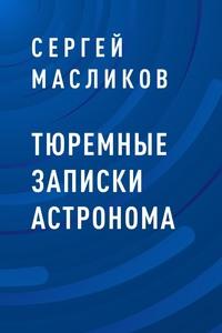 Тюремные записки астронома - Сергей Масликов