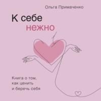 К себе нежно. Книга о том, как ценить и беречь себя, audiobook Ольги Примаченко. ISDN63125538