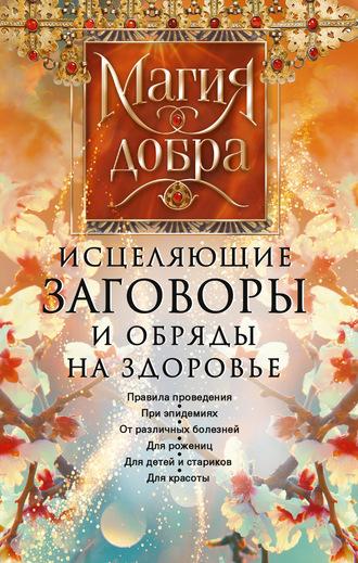 Исцеляющие заговоры и обряды на здоровье. Правила проведения. При эпидемиях. От различных болезней. Для рожениц. Для детей и стариков. Для красоты - Сборник