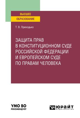 Защита прав в Конституционном Суде Российской Федерации и Европейском Суде по правам человека. Учебное пособие для вузов - Татьяна Приходько