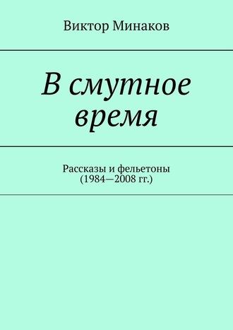 В смутное время. Рассказы и фельетоны (1984—2008 гг.), аудиокнига Виктора Минакова. ISDN63421521