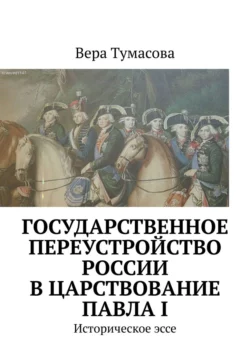 Государственное переустройство России в царствование Павла I. Историческое эссе - Вера Тумасова